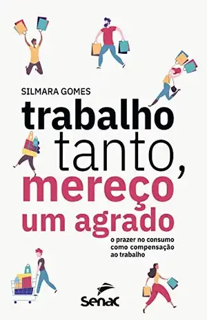 Trabalho tanto, mereço um agrado: O prazer no consumo como compensação ao trabalho - Silmara Gomes