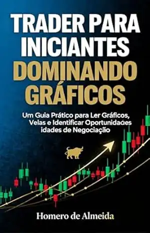 Trader para Iniciantes – Dominando Gráficos: Um Guia Prático para Ler Gráficos, Velas e Identificar Oportunidades de Negociação – Homero de Almeida