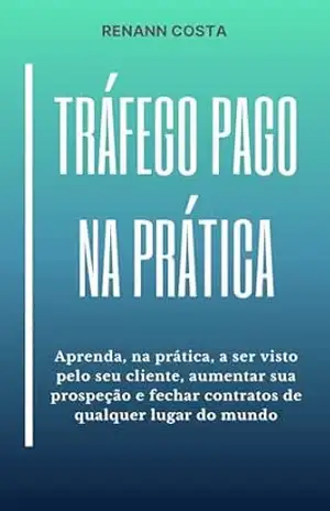Tráfego Pago na Prática: Aprenda, na prática, a ser visto pelo seu cliente, aumentar sua prospeção e fechar contratos de qualquer lugar do mundo. – Renann Costa