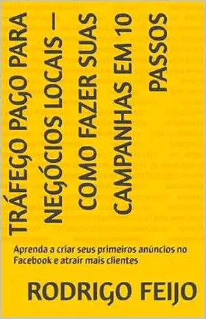 Tráfego Pago para Negócios Locais — Como Fazer Suas Campanhas em 10 Passos: Aprenda a criar seus primeiros anúncios no Facebook e atrair mais clientes – Rodrigo Feijo