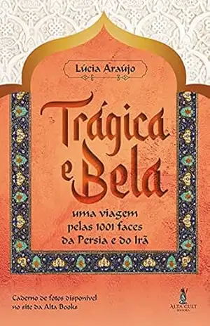 Trágica e Bela: Uma Viagem pelas 1001 Faces da Pérsia e do Irã - Lucia Araujo