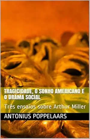 Tragicidade, o Sonho Americano e o Drama Social: Três ensaios sobre Arthur Miller – Antonius Poppelaars