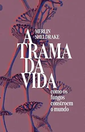 Trama da vida: como os fungos constroem o mundo – Merlin Sheldrake