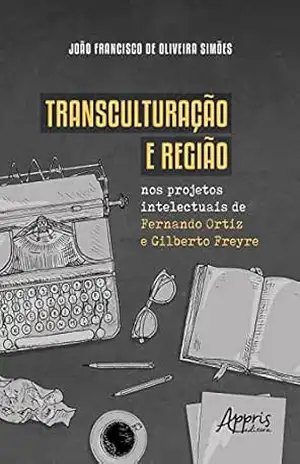 Transculturação e região nos projetos intelectuais de Fernando Ortiz e Gilberto Freyre – João Francisco de Oliveira Simões