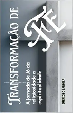 Transformação de fé: A jornada de Jó da religiosidade a espiritualidade – Emerson  C Barbosa