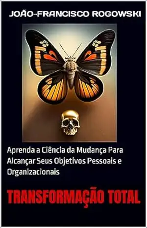 TRANSFORMAÇÃO TOTAL: Aprenda a Ciência da Mudança Para Alcançar Seus Objetivos Pessoais e Organizacionais (DESPERTE SEU POTENCIAL: APRENDA A ALCANÇAR O SUCESSO E A REALIZAÇÃO) – JOÃO-FRANCISCO ROGOWSKI