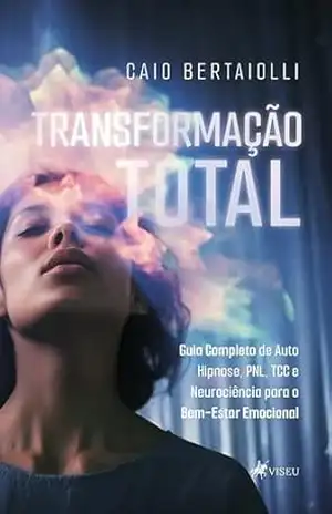Transformação Total: Guia Completo de Auto Hipnose, PNL, TCC e Neurociência para o Bem–Estar Emocional – Caio Bertaiolli