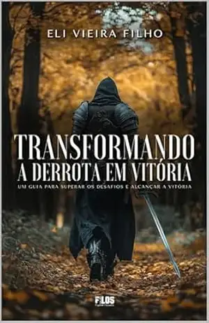 TRANSFORMANDO A DERROTA EM VITÓRIA: Um guia para superar os desafios e alcançar a vitória – Eli Vieira Filho