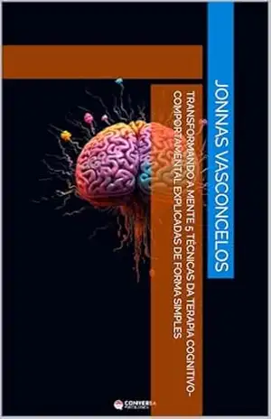 Transformando a mente 5 técnicas da terapia cognitivo–comportamental explicadas de forma simples – Jonnas  Vasconcelos