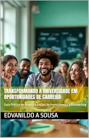 Transformando a Universidade em Oportunidades de Carreira: Guia Prático de Projetos, Clubes de Investimento e Networking – EDVANILDO A SOUSA
