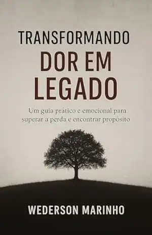 Transformando Dor em Legado: Um Guia Prático e Emocional para Superar a Perda e Encontrar Propósito – Wederson Marinho