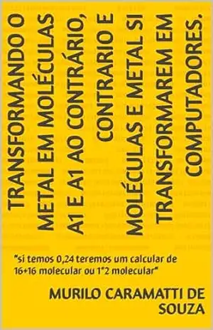 TRANSFORMANDO O METAL EM MOLÉCULAS A1 e A1 AO CONTRÁRIO, O CONTRÁRIO E MOLÉCULAS E METAL SI TRANSFORMAREM EM COMPUTADORES”LIVRO 5″.: “si temos 0,24 teremos um calcularde16+16molecularou1*2molecular” – MURILO CARAMATTI DE SOUZA