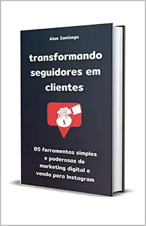 Transformando Seguidores em Clientes: 05 ferramentas simples e poderosas de marketing digital e venda para Instagram - Alan Santiago