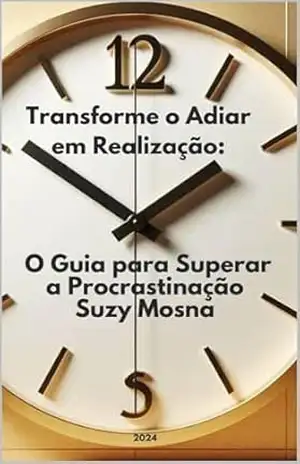 Transforme o Adiar em Realização: O guia para superar a Procrastinação - Suzy  Mosna