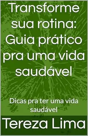 Transforme sua rotina: Guia prático pra uma vida saudável: Dicas pra ter uma vida saudável – Tereza  Lima