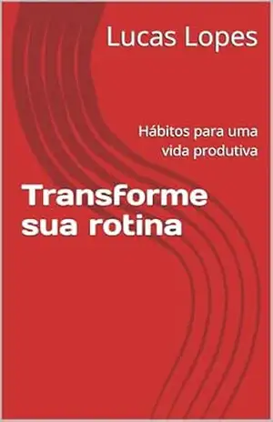 Transforme sua rotina: Hábitos para uma vida produtiva – Lucas Lopes