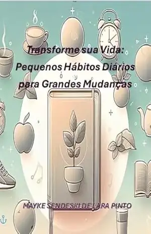 Transforme sua Vida: Pequenos Hábitos Diários para Grandes Mudanças – Mayke Sendeski de Lara Pinto