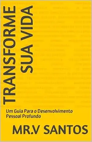 Transforme Sua Vida: Um Guia Para o Desenvolvimento Pessoal Profundo – MR.V Santos