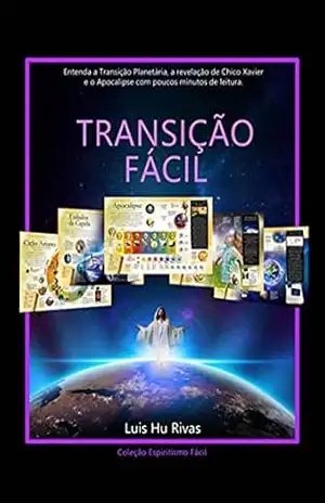 Transição Fácil: Entenda A Transição Planetária, A Revelação De Chico Xavier E O Apocalipse Em Poucos Minutos De Leitura. – Luis Hu Rivas