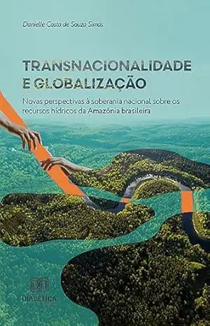 Transnacionalidade e globalização: novas perspectivas à soberania nacional sobre os recursos hídricos da Amazônia brasileira – Danielle Costa de Souza Simas