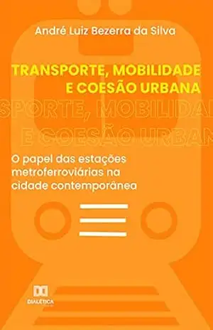 Transporte, Mobilidade e Coesão Urbana: o papel das estações metroferroviárias na cidade contemporânea – André Luiz Bezerra da Silva