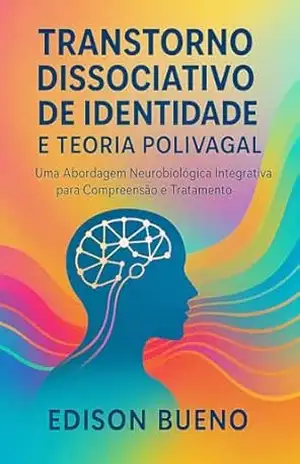 TRANSTORNO DISSOCIATIVO DE IDENTIDADE E TEORIA POLIVAGAL: Uma Abordagem Neurobiológica Integrativa para Compreensão e Tratamento (Cura do Trauma Complexo) – Edison Bueno