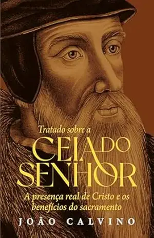 Tratado sobre a ceia do Senhor: A presença real de Cristo e os benefícios do sacramento (Série Tratados Livro 9) – João Calvino
