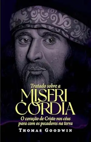 Tratado sobre a misericórdia: O coração de Cristo nos céus para com os pecadores na terra - Thomas Goodwin