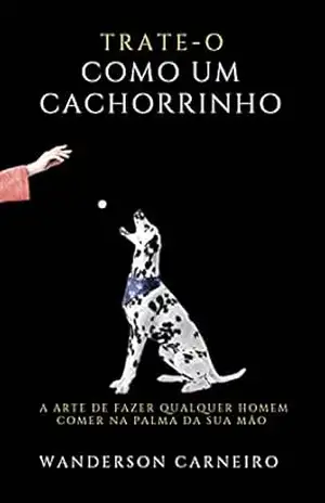 TRATE–O COMO UM CACHORRINHO: A arte de fazer qualquer homem comer na palma da sua mão - WANDERSON  CARNEIRO
