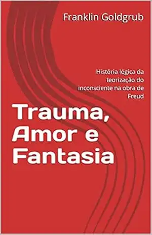 Trauma, Amor e Fantasia: História lógica da teorização do inconsciente na obra de Freud – Franklin Goldgrub