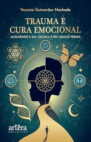 Trauma e Cura Emocional: Acolhendo a sua Criança e seu Adulto Ferido – Vanessa Guimarães Machado