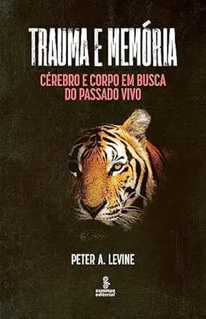 Trauma e memória: Cérebro e corpo em busca do passado vivo – Peter A. Levine