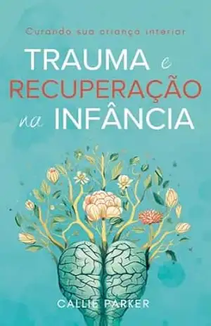 Trauma e recuperação na infância: Curando sua criança interior – Callie Parker