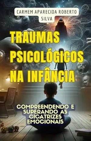 Traumas Psicológicos na Infância: Compreendendo e Superando as Cicatrizes Emocionais – CARMEM APARECIDA ROBERTO SILVA