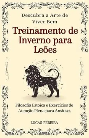 Treinamento de Inverno para Leões: Descubra a arte de viver bem integrando práticas e ensinamentos da Filosofia Estóica e do Mindfulness (Atenção Plena) em seu cotidiano – Lucas  Pereira