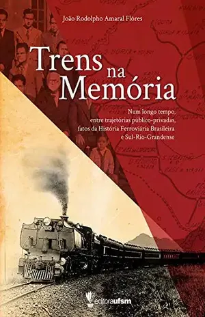Trens na memória: num longo tempo, entre trajetórias público–privadas fatos da história ferroviária brasileira e Sul–Rio–Grandense - João Rodolpho Amaral Flôres