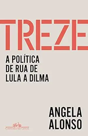Treze: A política de rua de Lula a Dilma - Angela Alonso