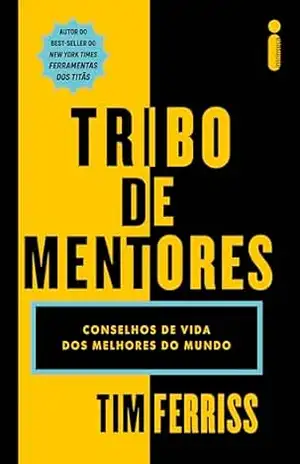 Tribo de mentores: Conselhos de vida dos melhores do mundo – Tim Ferriss