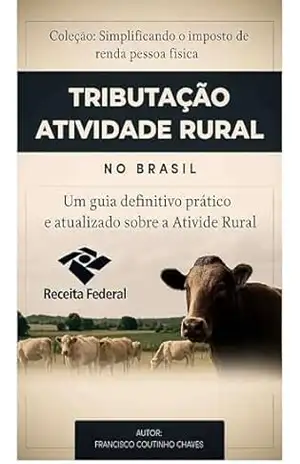 TRIBUTAÇÃO ATIVIDADE RURAL NO BRASIL: Guia Prático para Produtores, Contadores e Consultores do Agronegócio - Francisco  Coutinho Chaves