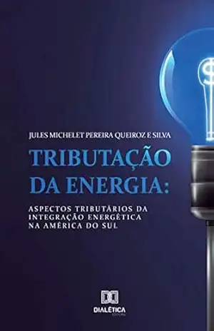 Tributação da Energia: aspectos tributários da integração energética na América do Sul – Jules Michelet Pereira Queiroz e Silva