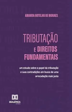 Tributação e Direitos Fundamentais: um estudo sobre o papel da tributação e suas contradições em busca de uma arrecadação mais justa – Amanda Botelho de Moraes