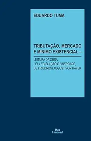 Tributação, Mercado e Mínimo Existencial: Leitura da obra "Lei, Legislação e Liberdade", de Friedrich August von Hayek - Eduardo Tuma