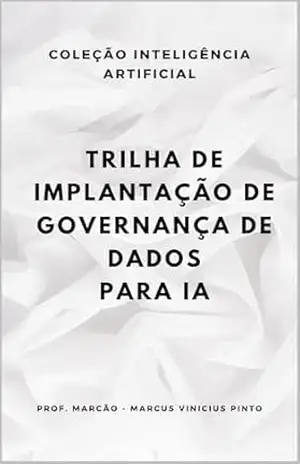 TRILHA DE IMPLANTACAO DE GOVERNANCA DE DADOS PARA IA (ARTIFICIAL INTELLIGENCE AND THE POWER OF DATA Livro 98) – MARCUS PINTO