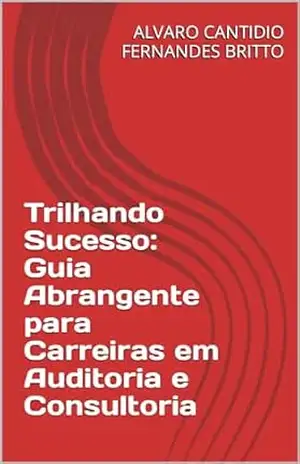 Trilhando Sucesso: Guia Abrangente para Carreiras em Auditoria e Consultoria - ALVARO  CANTIDIO FERNANDES BRITTO