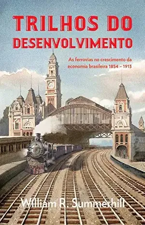 Trilhos do desenvolvimento: As ferrovias no crescimento da economia brasileira 1854–1913 – William R. Summerhill