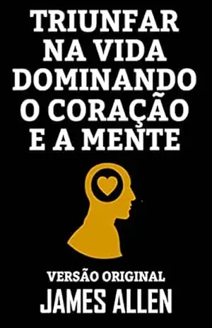 TRIUNFAR NA VIDA DOMINANDO O CORAÇÃO E A MENTE: Versão Original – JAMES ALLEN