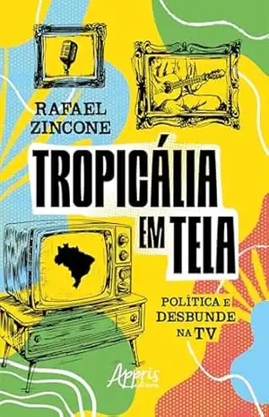 Tropicália em Tela: Política e Desbunde na TV – Rafael Zincone