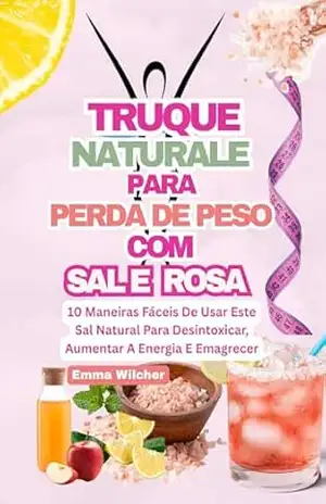 TRUQUE NATURAL PARA PERDA DE PESO COM SAL ROSA: 10 Maneiras Fáceis De Usar Este Sal Natural Para Desintoxicar, Aumentar A Energia E Emagrecer – Emma Wilcher
