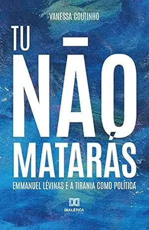 Tu não matarás: Emmanuel Lévinas e a tirania como política – Vanessa Coutinho