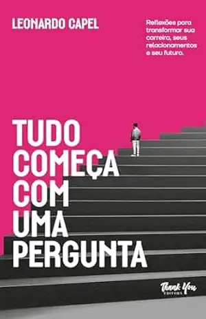 Tudo Começa Com Uma Pergunta: Reflexões para transformar sua carreira, seus relacionamentos e seu futuro. - Leonardo Capel